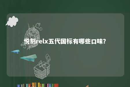 悦刻relx五代国标有哪些口味
？ 